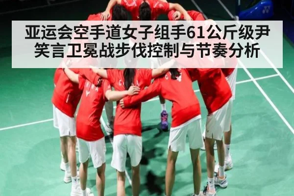 亚运会空手道女子组手61公斤级尹笑言卫冕战步伐控制与节奏分析