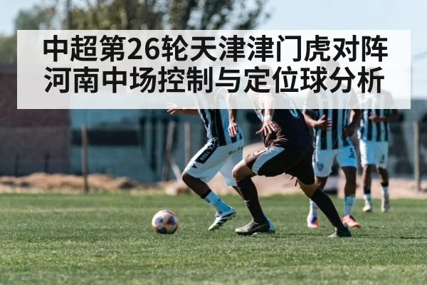 中超第26轮天津津门虎对阵河南中场控制与定位球分析