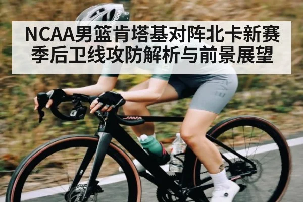 NCAA男篮肯塔基对阵北卡新赛季后卫线攻防解析与前景展望